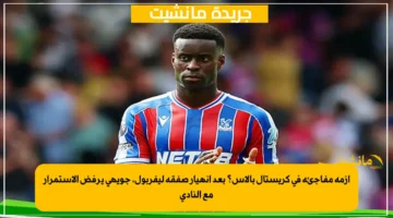 أزمة مفاجئة في كريستال بالاس؟ بعد انهيار صفقة ليفربول، جويهي يرفض الاستمرار مع النادي